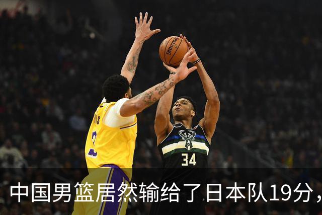 中国男篮居然输给了日本队19分，郭士强从选人和临场指挥都有问题