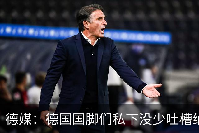 德媒：德国国脚们私下没少吐槽纳帅的沟通方式，他毫无亲和力可言