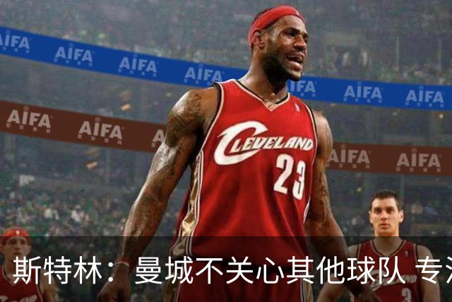 斯特林：曼城不关心其他球队 专注于自己的表现