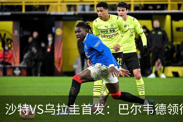 沙特VS乌拉圭首发：巴尔韦德领衔 努涅斯乌加特登场