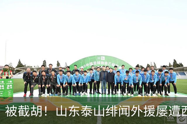 被截胡！山东泰山绯闻外援屡遭西甲豪门争抢，夏窗换外援再度落空