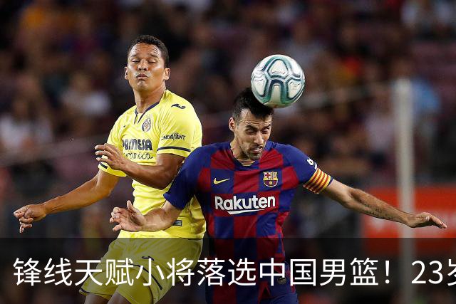 锋线天赋小将落选中国男篮！23岁伤仲永，伤病不断，错失涨球期，或告别国家队！