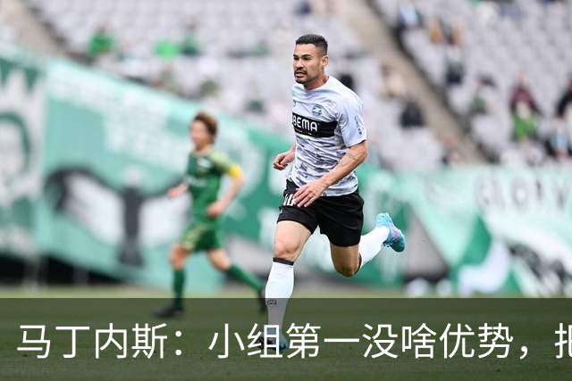 马丁内斯：小组第一没啥优势，把可能的情况都计划好？完全不可能