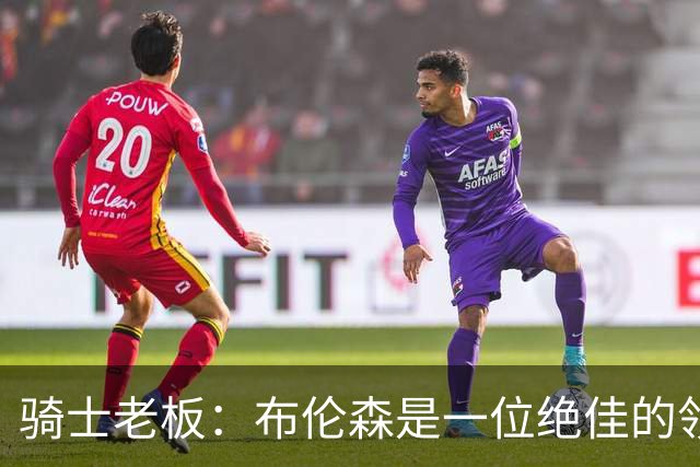 骑士老板：布伦森是一位绝佳的领袖 他几乎能在场上包办一切